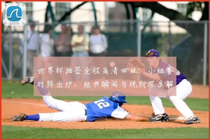 世界杯抽签全程高清回放：小组赛对阵出炉，经典瞬间与规则深度解读
