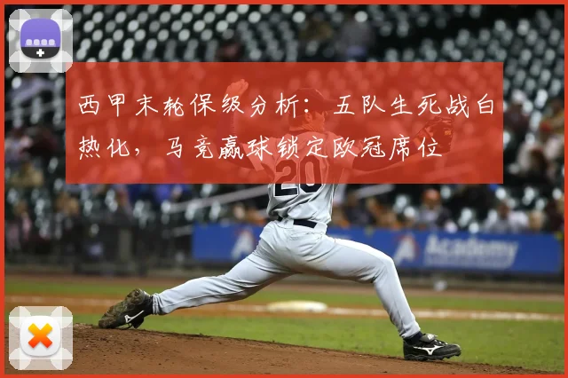 西甲末轮保级分析：五队生死战白热化，马竞赢球锁定欧冠席位