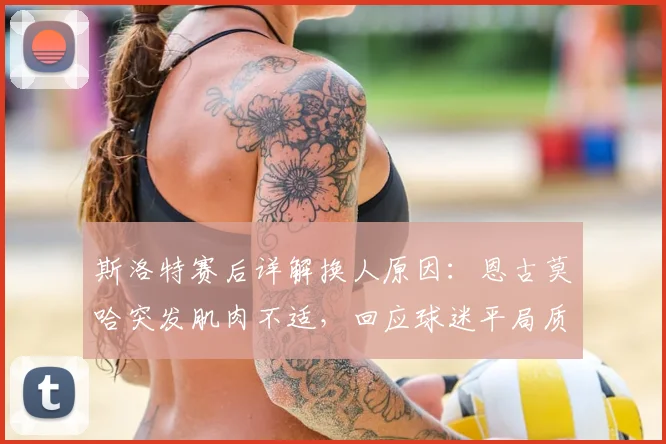 斯洛特赛后详解换人原因：恩古莫哈突发肌肉不适，回应球迷平局质疑