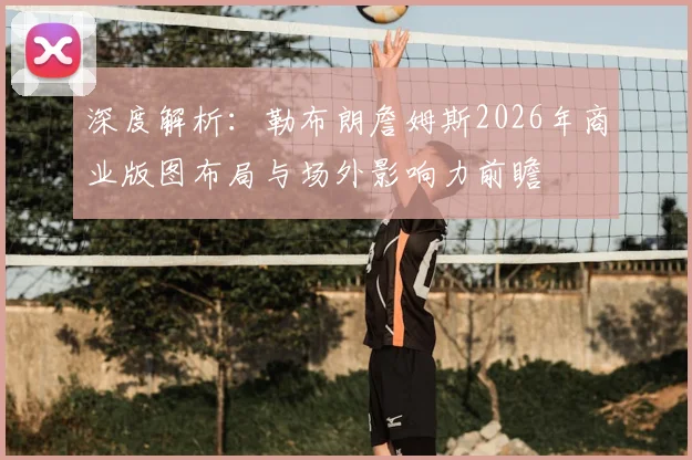 深度解析:勒布朗詹姆斯2026年商业版图布局与场外影响力前瞻