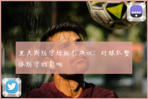 里夫斯防守短板引热议：对球队整体防守的影响