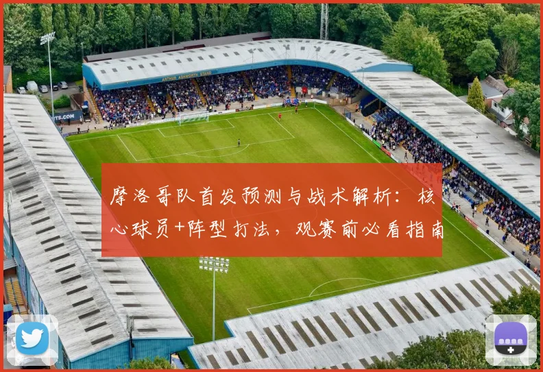 摩洛哥队首发预测与战术解析：核心球员+阵型打法，观赛前必看指南