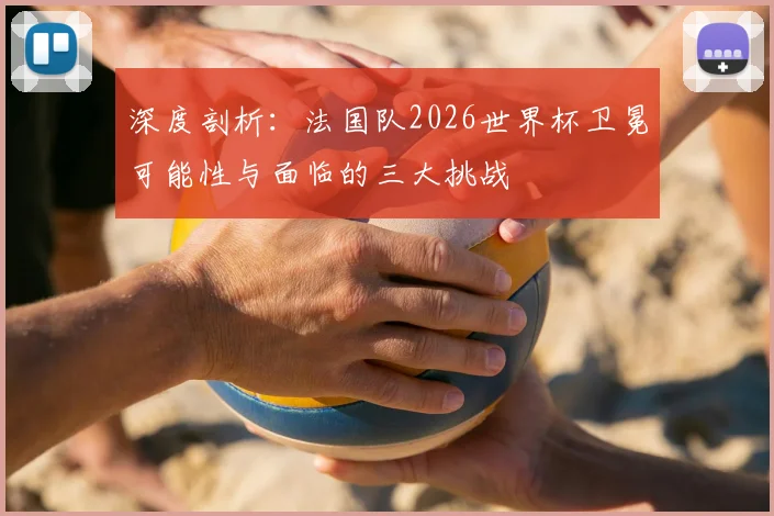 深度剖析:法国队2026世界杯卫冕可能性与面临的三大挑战