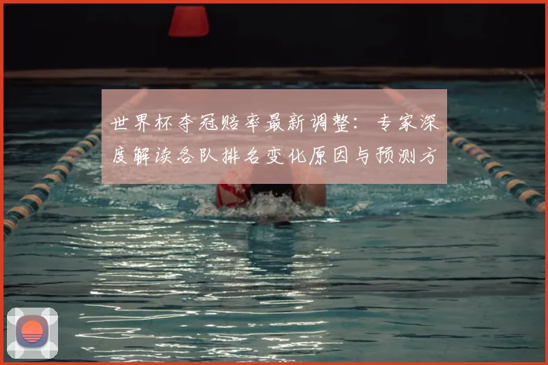 世界杯夺冠赔率最新调整：专家深度解读各队排名变化原因与预测方法