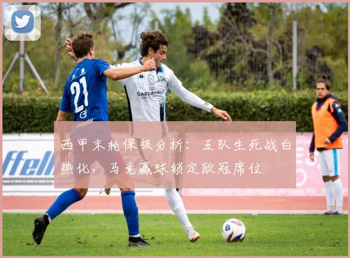 西甲末轮保级分析:五队生死战白热化,马竞赢球锁定欧冠席位